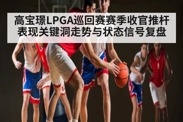高宝璟LPGA巡回赛赛季收官推杆表现关键洞走势与状态信号复盘